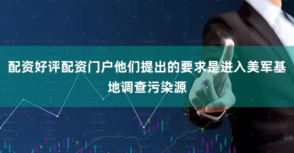 配资好评配资门户他们提出的要求是进入美军基地调查污染源