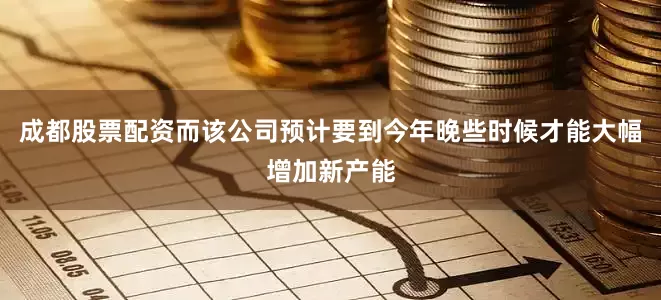 成都股票配资而该公司预计要到今年晚些时候才能大幅增加新产能