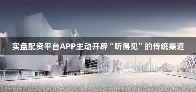 实盘配资平台APP主动开辟“听得见”的传统渠道