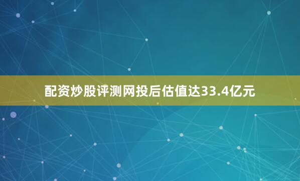 配资炒股评测网投后估值达33.4亿元