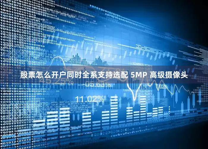 股票怎么开户同时全系支持选配 5MP 高级摄像头