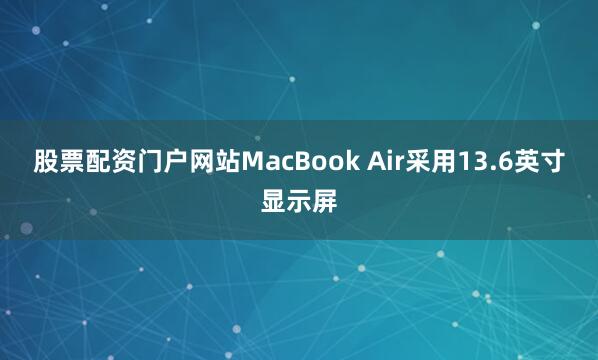股票配资门户网站MacBook Air采用13.6英寸显示屏