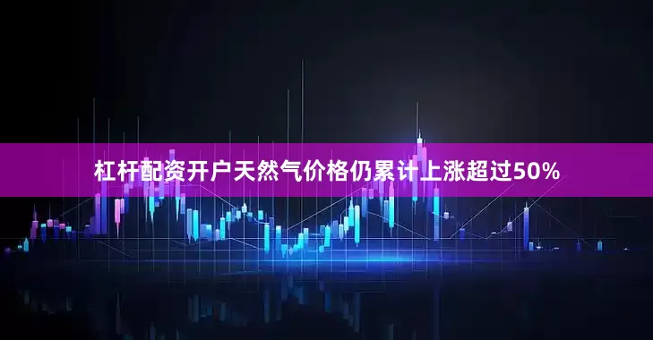 杠杆配资开户天然气价格仍累计上涨超过50%