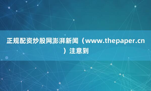 正规配资炒股网澎湃新闻（www.thepaper.cn）注意到