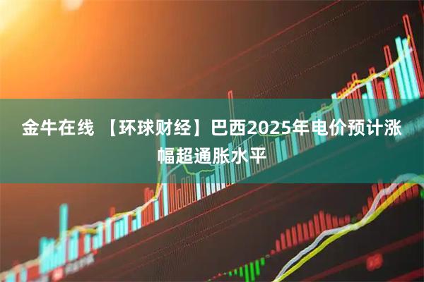 金牛在线 【环球财经】巴西2025年电价预计涨幅超通胀水平