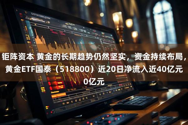 钜阵资本 黄金的长期趋势仍然坚实，资金持续布局，黄金ETF国泰（518800）近20日净流入近40亿元