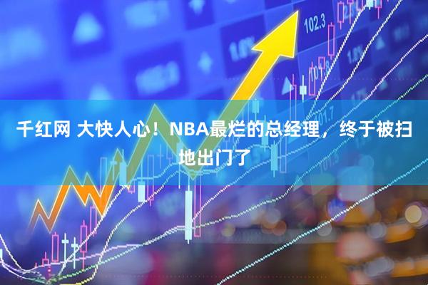 千红网 大快人心！NBA最烂的总经理，终于被扫地出门了