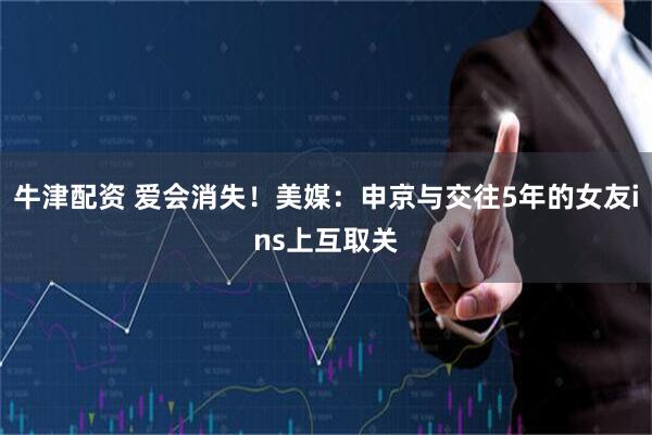 牛津配资 爱会消失！美媒：申京与交往5年的女友ins上互取关