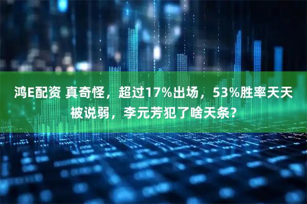 鸿E配资 真奇怪，超过17%出场，53%胜率天天被说弱，李元芳犯了啥天条？