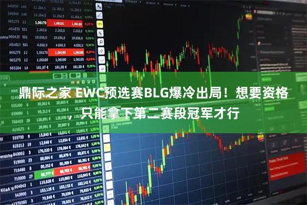 鼎际之家 EWC预选赛BLG爆冷出局！想要资格，只能拿下第二赛段冠军才行
