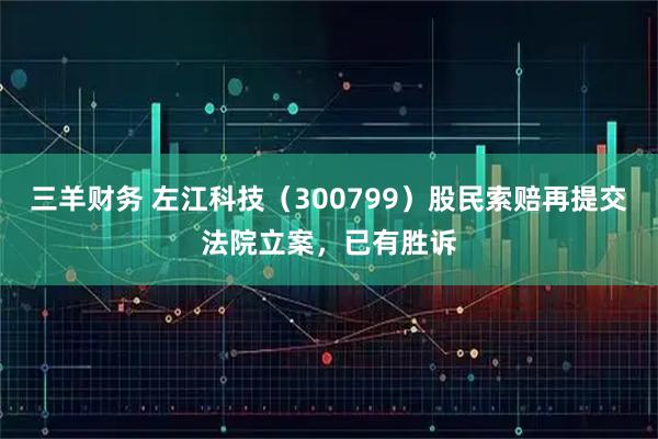 三羊财务 左江科技（300799）股民索赔再提交法院立案，已有胜诉