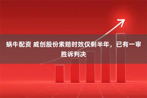 蜗牛配资 威创股份索赔时效仅剩半年，已有一审胜诉判决